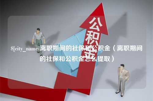 广东离职期间的社保和公积金（离职期间的社保和公积金怎么提取）