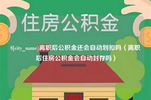 广东离职后公积金还会自动划扣吗（离职后住房公积金会自动封存吗）