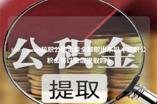 广东辞职公积金能全部取出来吗（辞职公积金可以全部提取吗）