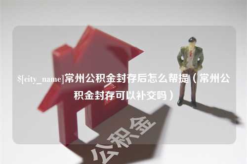 广东常州公积金封存后怎么帮提（常州公积金封存可以补交吗）